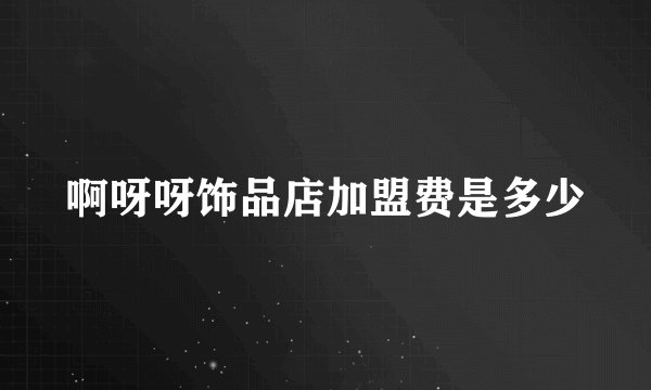 啊呀呀饰品店加盟费是多少