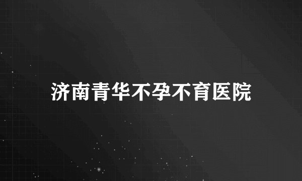 济南青华不孕不育医院