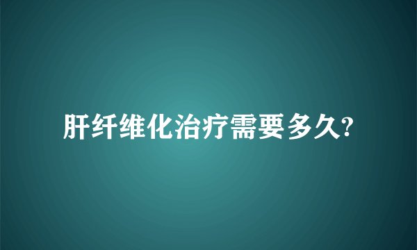 肝纤维化治疗需要多久?
