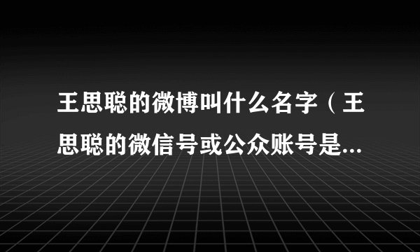 王思聪的微博叫什么名字（王思聪的微信号或公众账号是什么）介绍