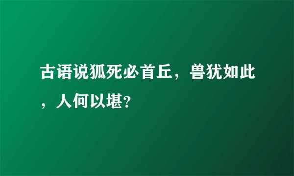 古语说狐死必首丘，兽犹如此，人何以堪？
