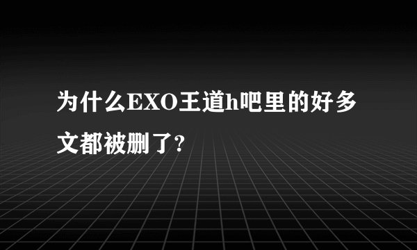 为什么EXO王道h吧里的好多文都被删了?