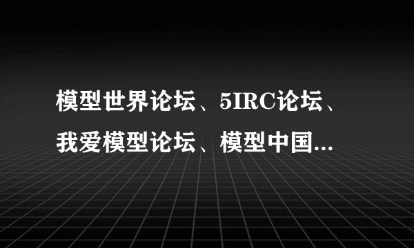 模型世界论坛、5IRC论坛、我爱模型论坛、模型中国论坛哪个好？