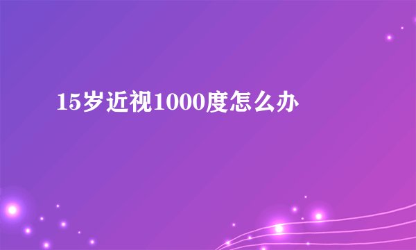 15岁近视1000度怎么办