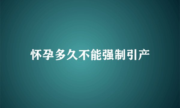 怀孕多久不能强制引产