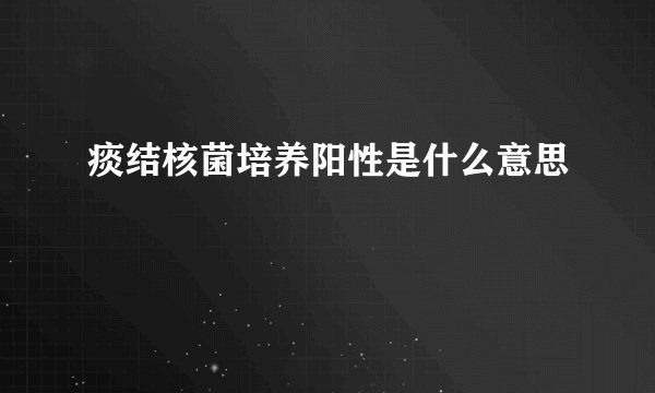 痰结核菌培养阳性是什么意思