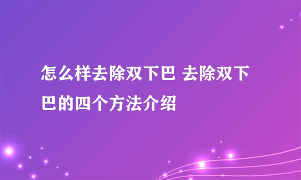 怎么样去除双下巴 去除双下巴的四个方法介绍