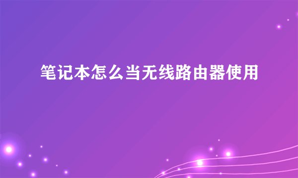笔记本怎么当无线路由器使用