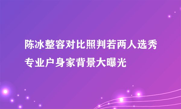 陈冰整容对比照判若两人选秀专业户身家背景大曝光