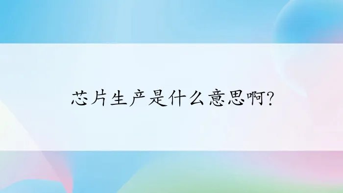 芯片生产是什么意思啊？