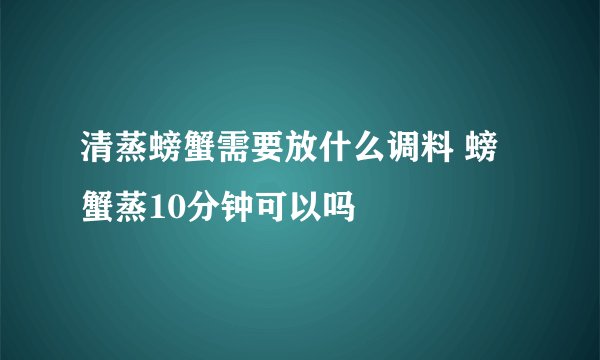 清蒸螃蟹需要放什么调料 螃蟹蒸10分钟可以吗