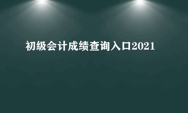 初级会计成绩查询入口2021