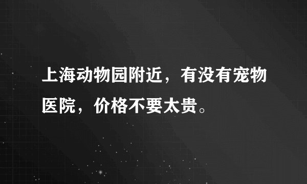 上海动物园附近，有没有宠物医院，价格不要太贵。