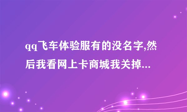 qq飞车体验服有的没名字,然后我看网上卡商城我关掉体验服后再进去去商城买东西说已经停止销售了，为什么
