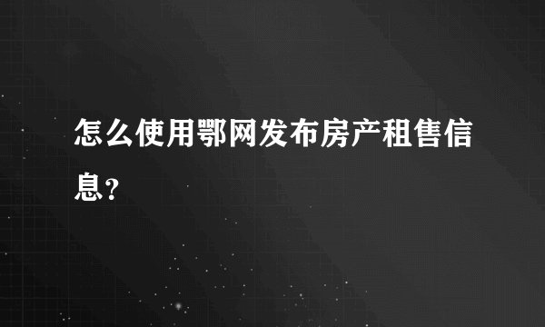 怎么使用鄂网发布房产租售信息？