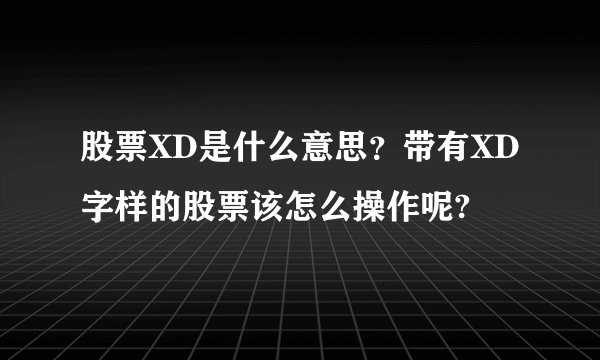股票XD是什么意思？带有XD字样的股票该怎么操作呢?
