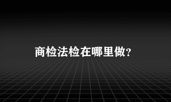 商检法检在哪里做？