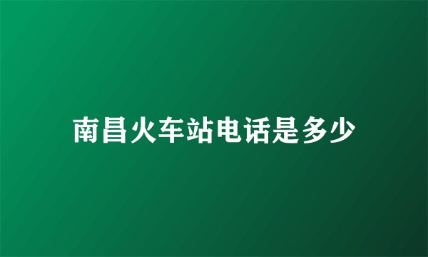 南昌火车站电话是多少