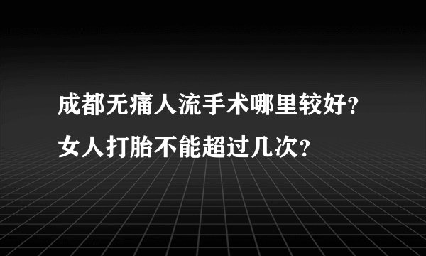 成都无痛人流手术哪里较好？女人打胎不能超过几次？