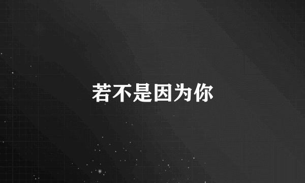 若不是因为你