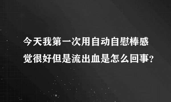 今天我第一次用自动自慰棒感觉很好但是流出血是怎么回事？