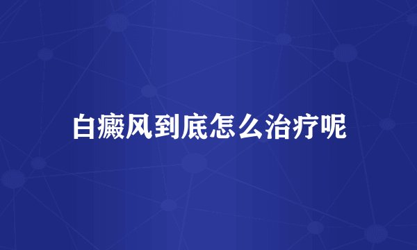 白癜风到底怎么治疗呢