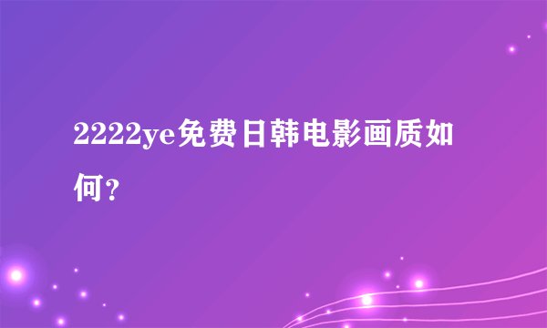 2222ye免费日韩电影画质如何？