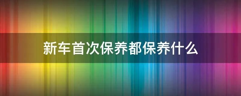 新车首次保养都保养什么