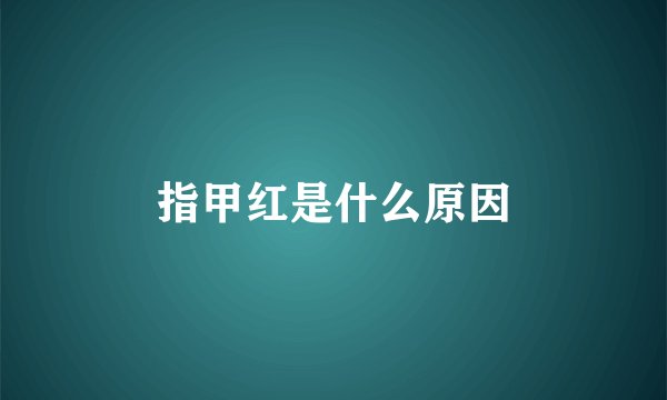 指甲红是什么原因