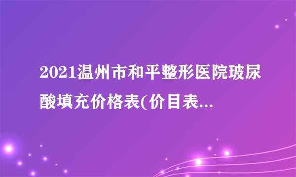 2021温州市和平整形医院玻尿酸填充价格表(价目表)怎么样?