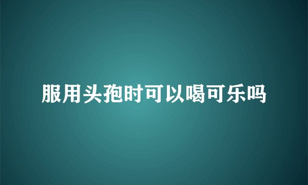 服用头孢时可以喝可乐吗