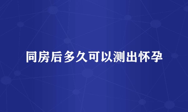 同房后多久可以测出怀孕