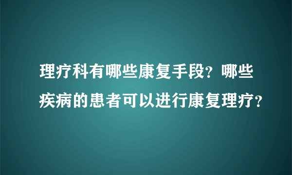 理疗科有哪些康复手段？哪些疾病的患者可以进行康复理疗？