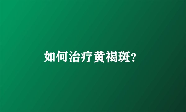 如何治疗黄褐斑？