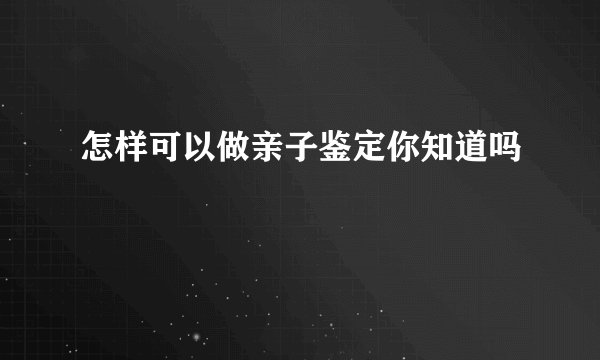 怎样可以做亲子鉴定你知道吗