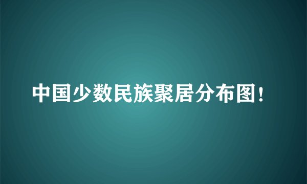 中国少数民族聚居分布图！