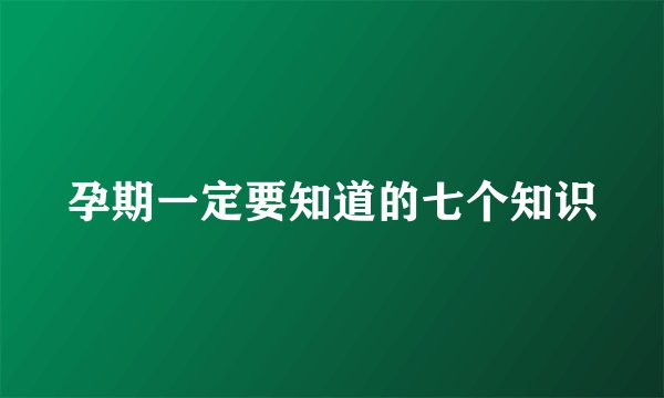孕期一定要知道的七个知识