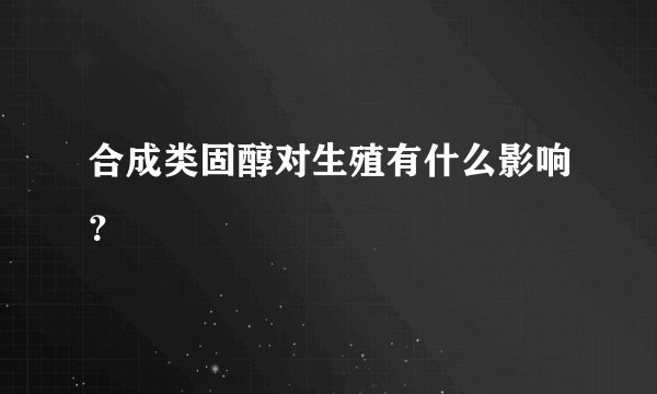 合成类固醇对生殖有什么影响？