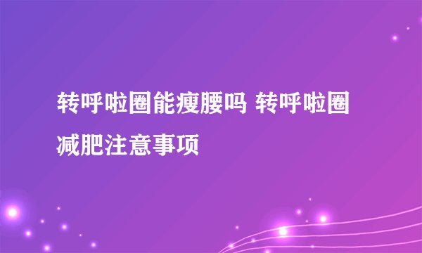 转呼啦圈能瘦腰吗 转呼啦圈减肥注意事项