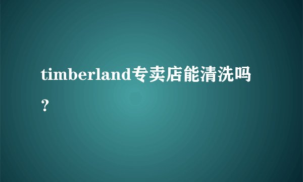 timberland专卖店能清洗吗？