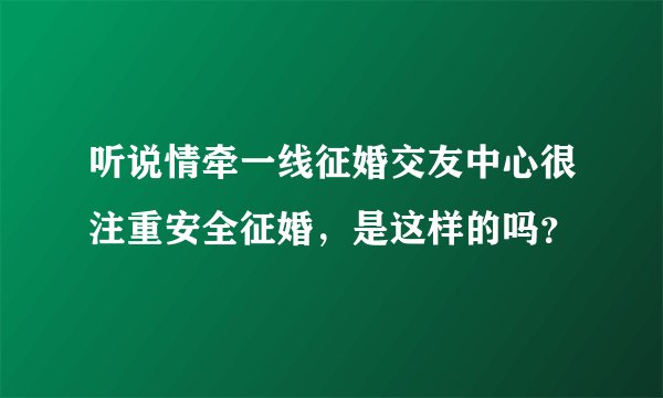 听说情牵一线征婚交友中心很注重安全征婚，是这样的吗？