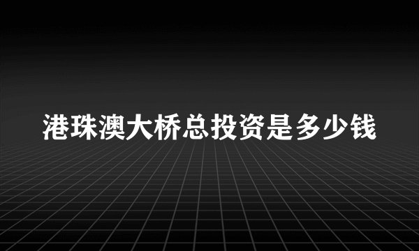 港珠澳大桥总投资是多少钱