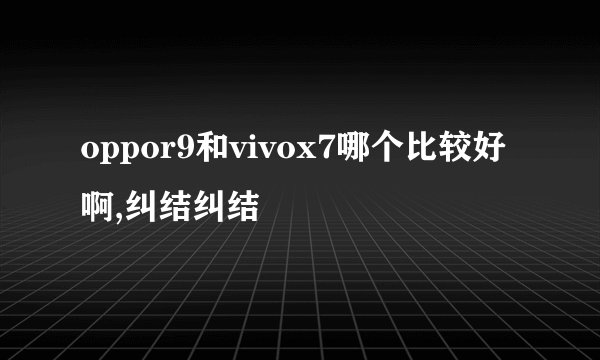 oppor9和vivox7哪个比较好啊,纠结纠结