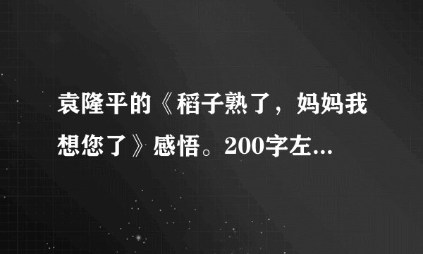 袁隆平的《稻子熟了，妈妈我想您了》感悟。200字左右。谢谢？