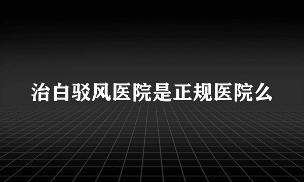 治白驳风医院是正规医院么