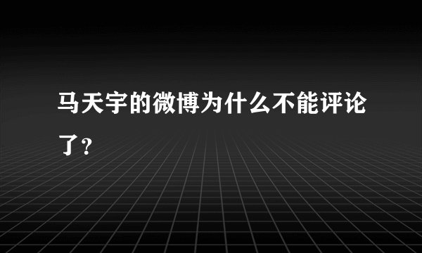 马天宇的微博为什么不能评论了？