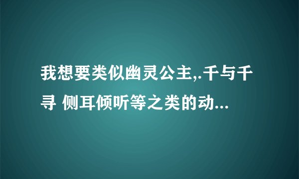 我想要类似幽灵公主,.千与千寻 侧耳倾听等之类的动漫电影？