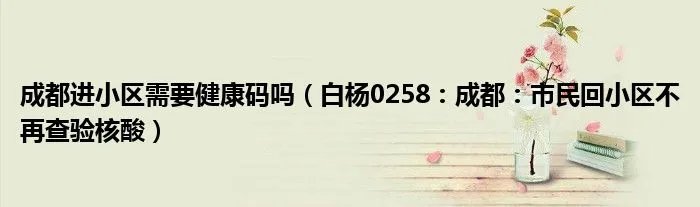 成都进小区需要健康码吗（白杨0258：成都：市民回小区不再查验核酸）