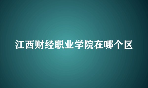 江西财经职业学院在哪个区