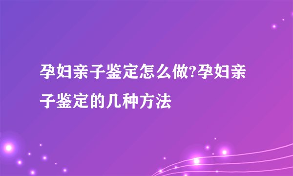 孕妇亲子鉴定怎么做?孕妇亲子鉴定的几种方法
